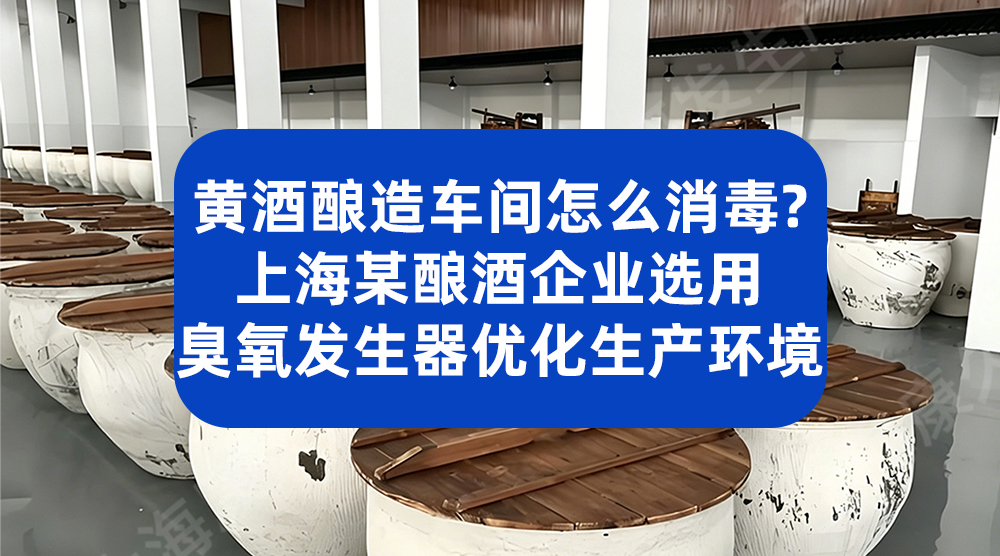 黄酒酿造车间怎么消毒？上海某酿酒企业选用臭氧发生器优化生产环境