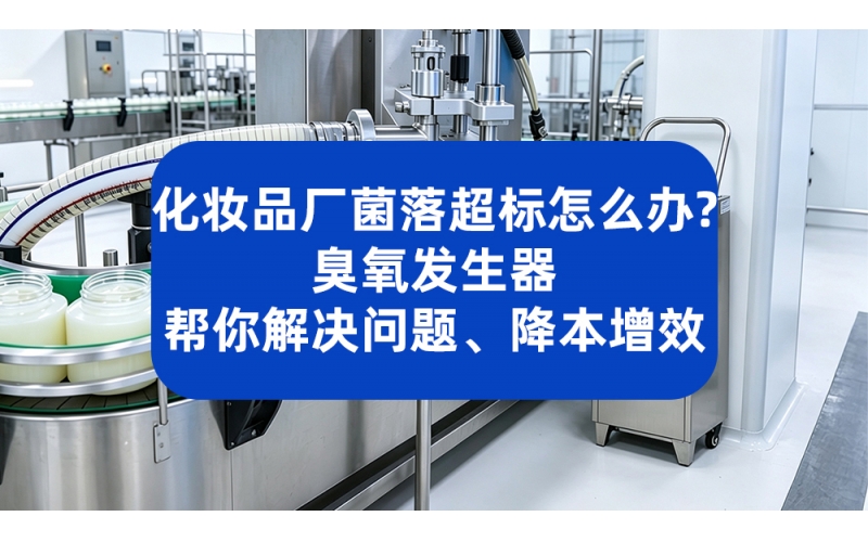 化妆品厂菌落超标怎么办？臭氧发生器帮你解决问题、降本增效