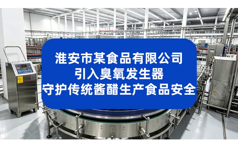 淮安市某食品有限公司引入臭氧发生器 守护传统酱醋生产食品安全