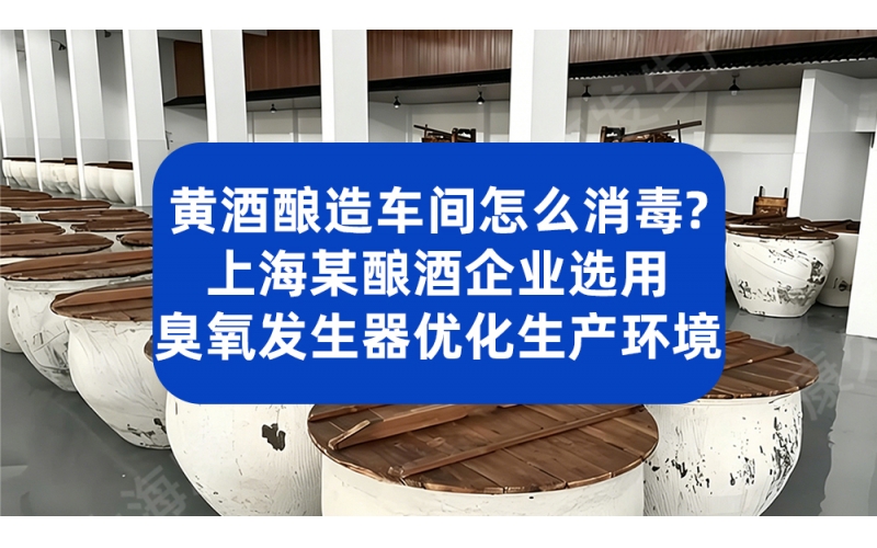 黄酒酿造车间怎么消毒？上海某酿酒企业选用臭氧发生器优化生产环境