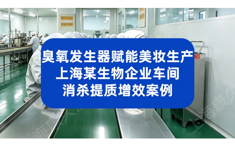 臭氧发生器赋能美妆生产 上海某生物企业车间消杀提质增效案例