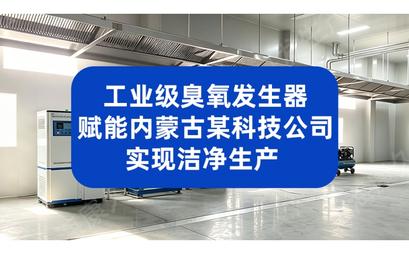 工业级臭氧发生器 赋能内蒙古某科技公司洁净生产