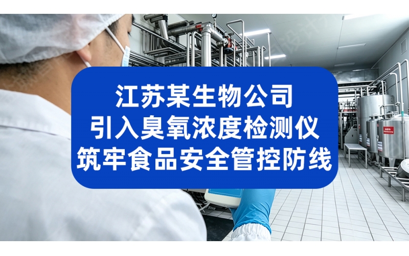 江苏某生物公司引入臭氧浓度检测仪 筑牢食品安全管控防线
