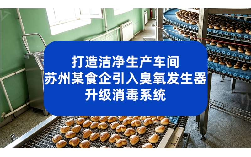打造洁净生产车间 苏州某食企引入臭氧发生器升级消毒系统